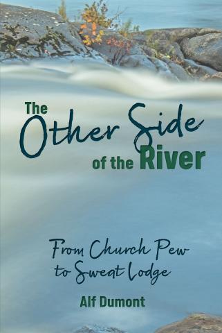 Cover of Alf Dumont's book The Other Side of the River: From Church Pew to Sweat Lodge, with these words and the author name against a photo of a river.